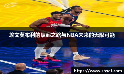 埃文莫布利的崛起之路与NBA未来的无限可能
