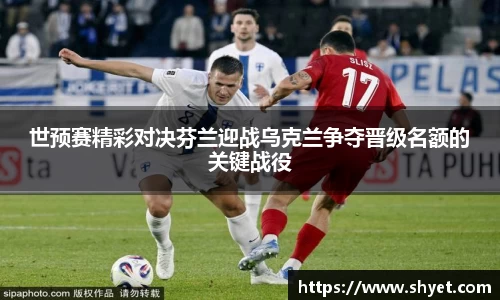 世预赛精彩对决芬兰迎战乌克兰争夺晋级名额的关键战役