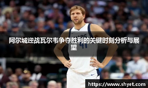 阿尔城迎战瓦尔韦争夺胜利的关键时刻分析与展望